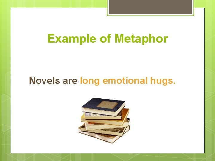 Example of Metaphor Novels are long emotional hugs. 