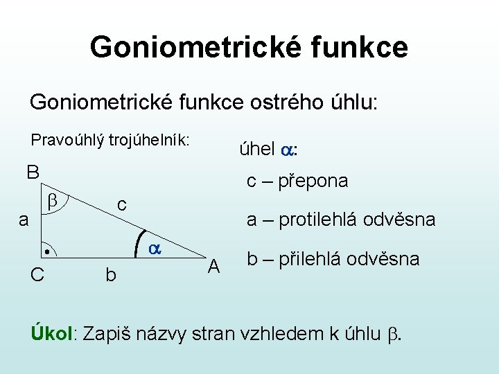 Goniometrické funkce ostrého úhlu: Pravoúhlý trojúhelník: úhel a: B c – přepona b a