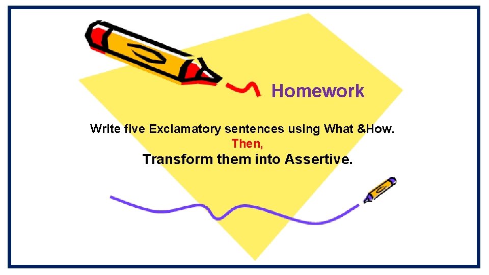 Homework Write five Exclamatory sentences using What &How. Then, Transform them into Assertive. 