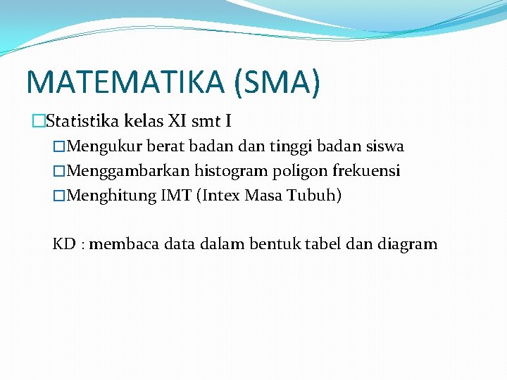 MATEMATIKA (SMA) �Statistika kelas XI smt I �Mengukur berat badan tinggi badan siswa �Menggambarkan