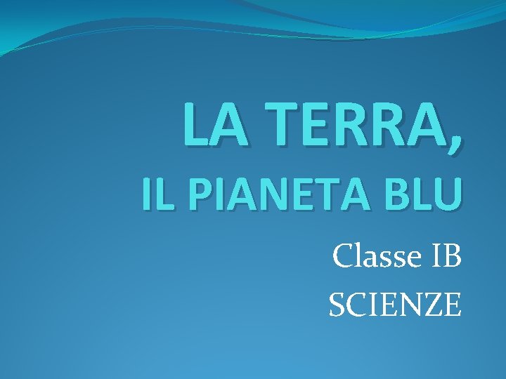 LA TERRA, IL PIANETA BLU Classe IB SCIENZE 