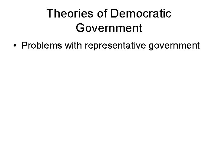 Theories of Democratic Government • Problems with representative government Theories of Democratic Government • Problems with representative government