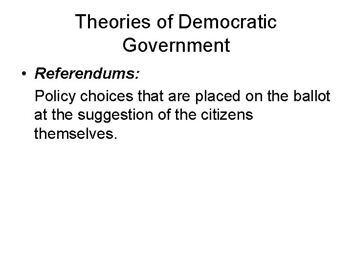 Theories of Democratic Government • Referendums: Policy choices that are placed on the ballot