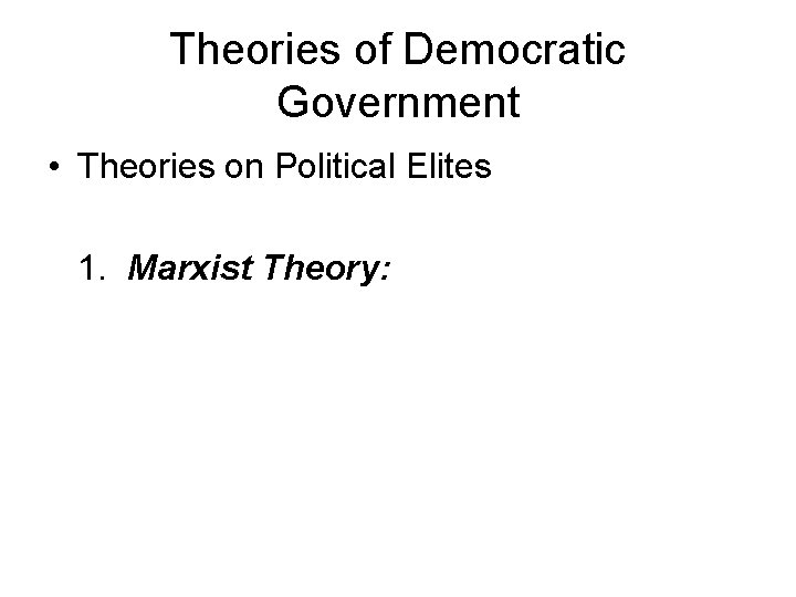 Theories of Democratic Government • Theories on Political Elites 1. Marxist Theory: 