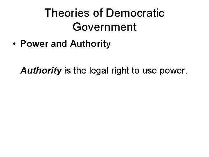 Theories of Democratic Government • Power and Authority is the legal right to use