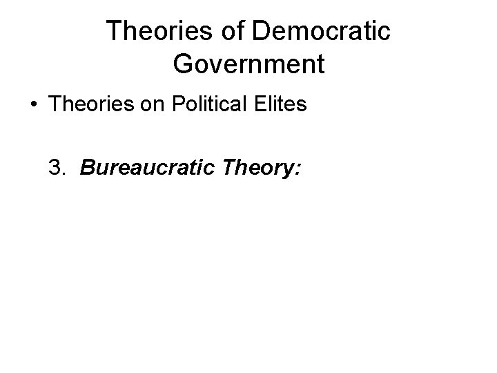 Theories of Democratic Government • Theories on Political Elites 3. Bureaucratic Theory: 