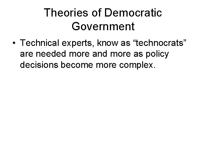 Theories of Democratic Government • Technical experts, know as “technocrats” are needed more and