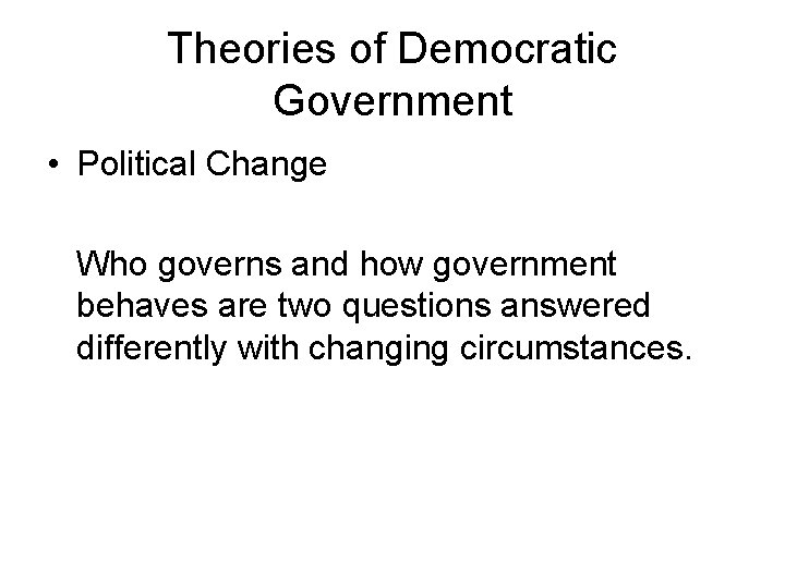 Theories of Democratic Government • Political Change Who governs and how government behaves are