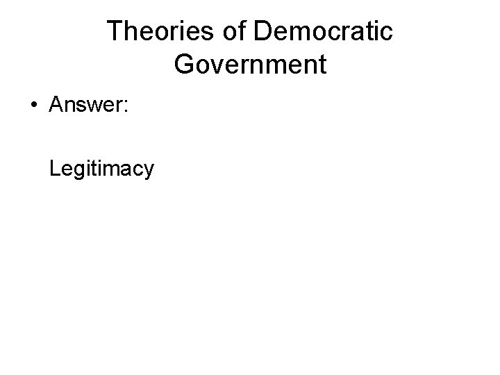 Theories of Democratic Government • Answer: Legitimacy Theories of Democratic Government • Answer: Legitimacy