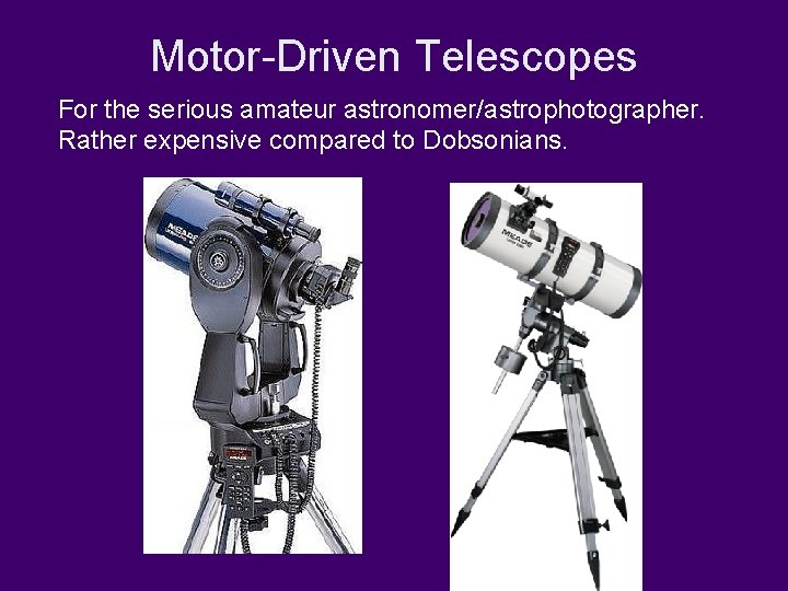 Motor-Driven Telescopes For the serious amateur astronomer/astrophotographer. Rather expensive compared to Dobsonians. 