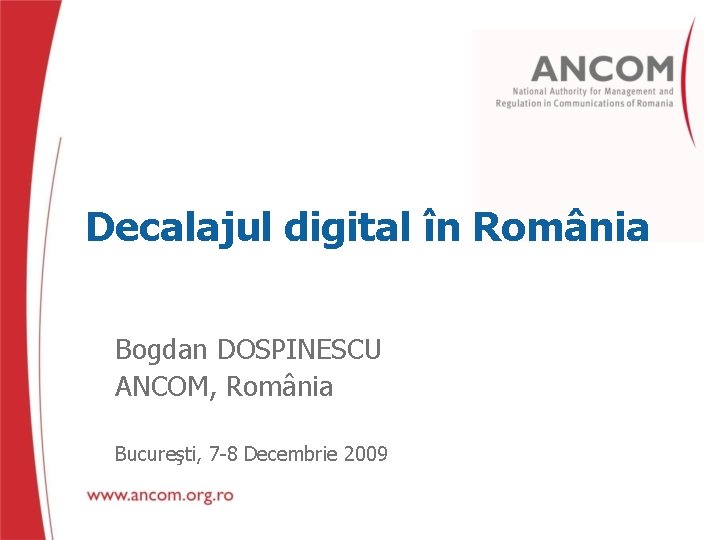 Decalajul digital în România Bogdan DOSPINESCU ANCOM, România Bucureşti, 7 -8 Decembrie 2009 