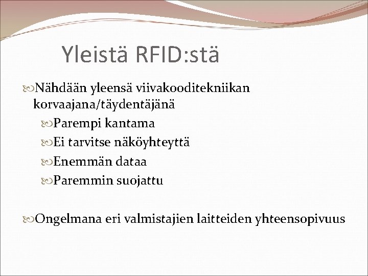 Yleistä RFID: stä Nähdään yleensä viivakooditekniikan korvaajana/täydentäjänä Parempi kantama Ei tarvitse näköyhteyttä Enemmän dataa