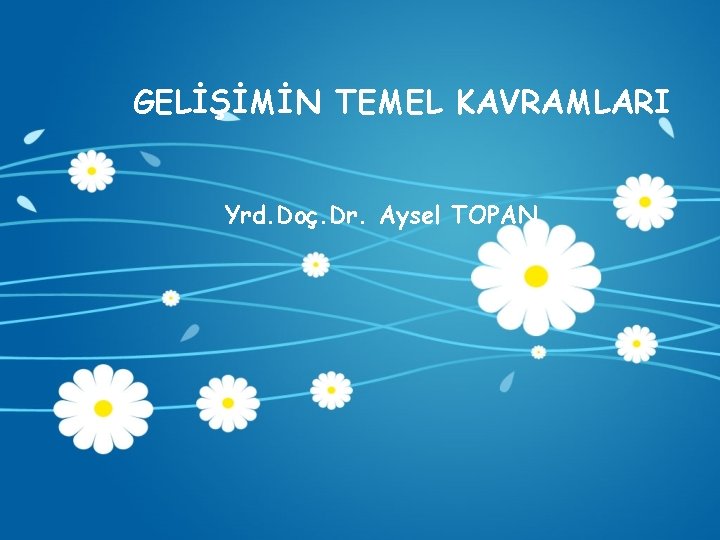 GELİŞİMİN TEMEL KAVRAMLARI Yrd. Doç. Dr. Aysel TOPAN 