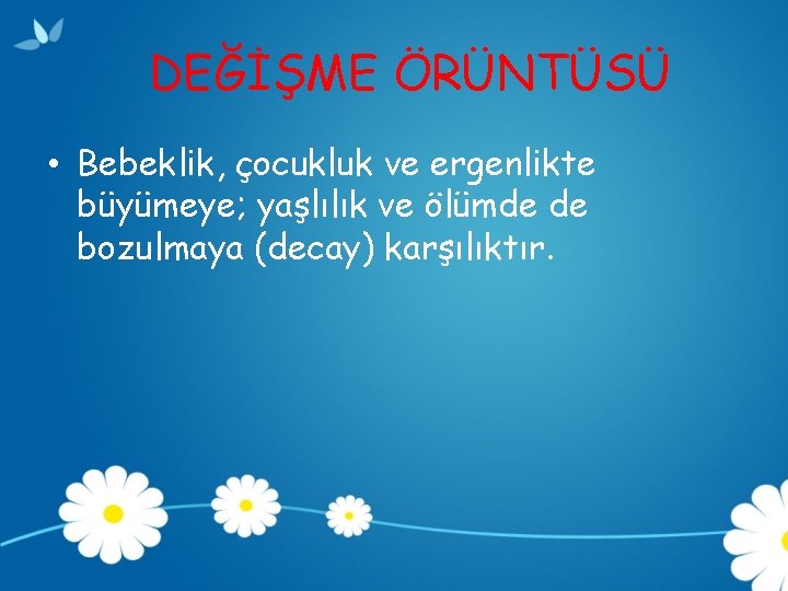 DEĞİŞME ÖRÜNTÜSÜ • Bebeklik, çocukluk ve ergenlikte büyümeye; yaşlılık ve ölümde de bozulmaya (decay)