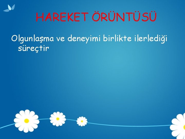 HAREKET ÖRÜNTÜSÜ Olgunlaşma ve deneyimi birlikte ilerlediği süreçtir 