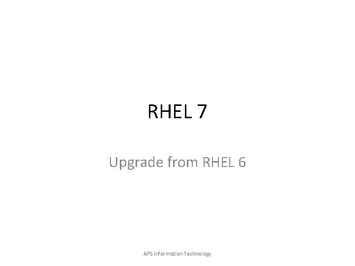 RHEL 7 Upgrade from RHEL 6 APS Information Technology RHEL 7 Upgrade from RHEL 6 APS Information Technology