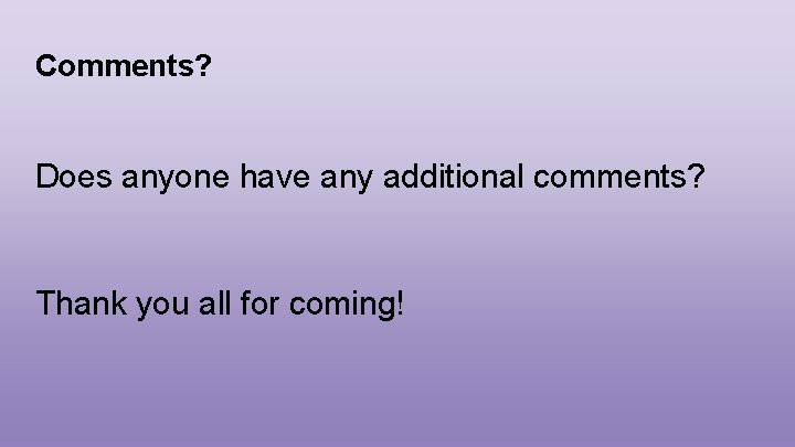 Comments? Does anyone have any additional comments? Thank you all for coming! 