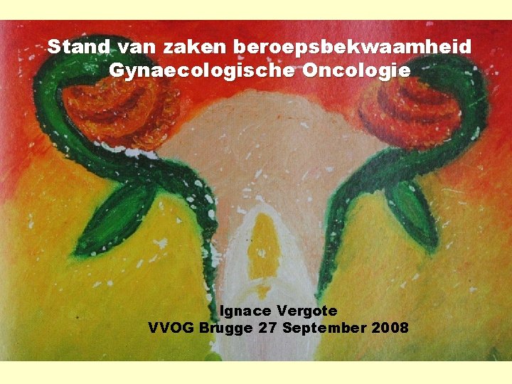 Stand van zaken beroepsbekwaamheid Gynaecologische Oncologie Ignace Vergote VVOG Brugge 27 September 2008 