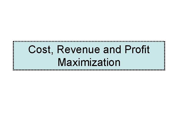 Cost, Revenue and Profit Maximization Cost, Revenue and Profit Maximization