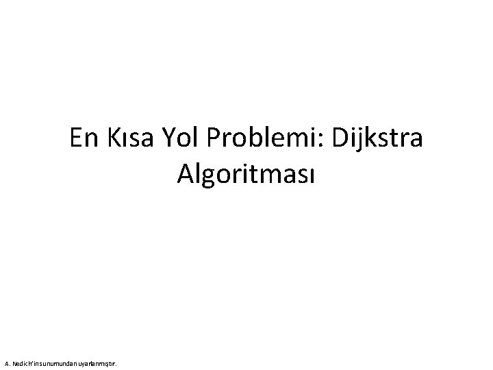 En Kısa Yol Problemi: Dijkstra Algoritması A. Nedich’in sunumundan uyarlanmıştır. 