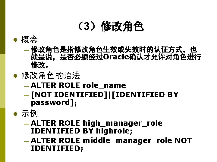 （3）修改角色 l 概念 — 修改角色是指修改角色生效或失效时的认证方式，也 就是说，是否必须经过Oracle确认才允许对角色进行 修改。 l 修改角色的语法 — ALTER ROLE role_name —