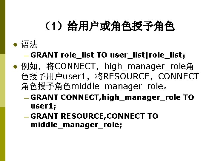 （1）给用户或角色授予角色 l 语法 — GRANT l role_list TO user_list|role_list； 例如，将CONNECT，high_manager_role角 色授予用户user 1，将RESOURCE，CONNECT 角色授予角色middle_manager_role。 —