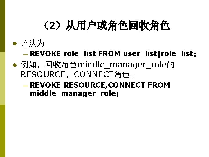 （2）从用户或角色回收角色 l 语法为 — REVOKE l role_list FROM user_list|role_list； 例如，回收角色middle_manager_role的 RESOURCE，CONNECT角色。 — REVOKE RESOURCE,
