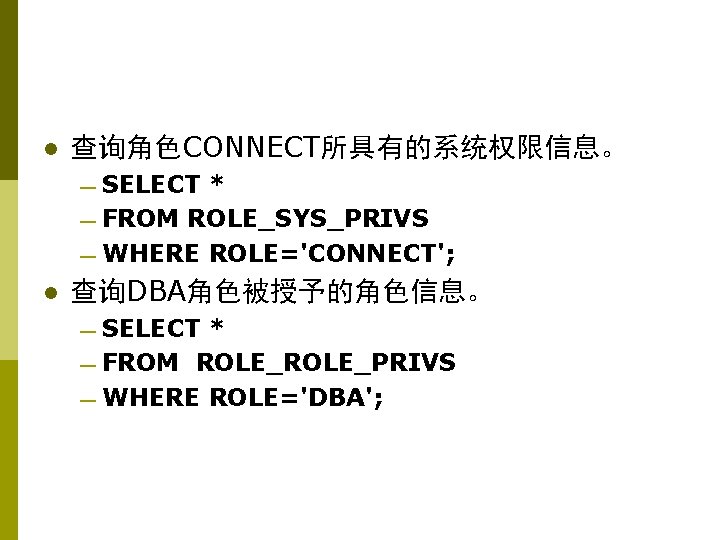 l 查询角色CONNECT所具有的系统权限信息。 — SELECT * — FROM ROLE_SYS_PRIVS — WHERE ROLE='CONNECT'; l 查询DBA角色被授予的角色信息。 —