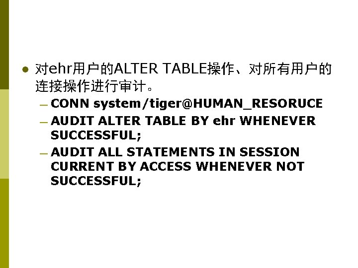 l 对ehr用户的ALTER TABLE操作、对所有用户的 连接操作进行审计。 — CONN system/tiger@HUMAN_RESORUCE — AUDIT ALTER TABLE BY ehr WHENEVER