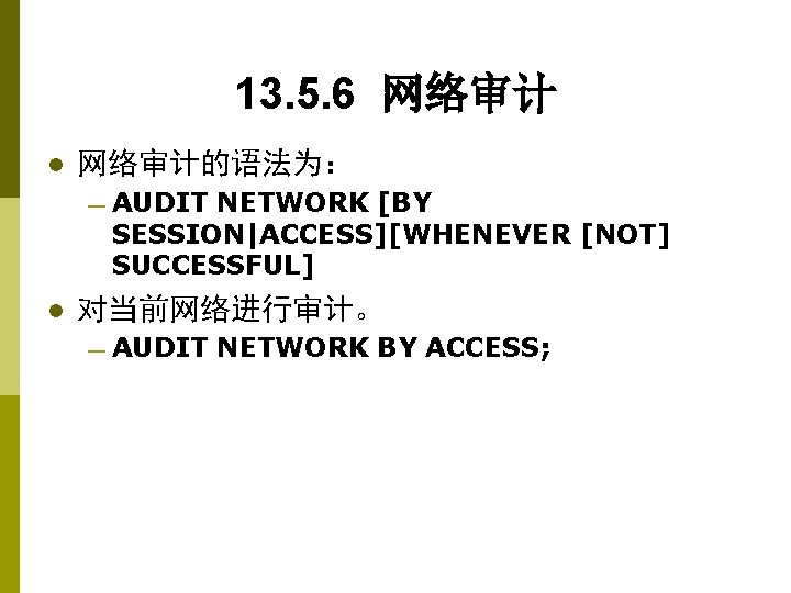 13. 5. 6 网络审计 l 网络审计的语法为： — AUDIT NETWORK [BY SESSION|ACCESS][WHENEVER [NOT] SUCCESSFUL] l