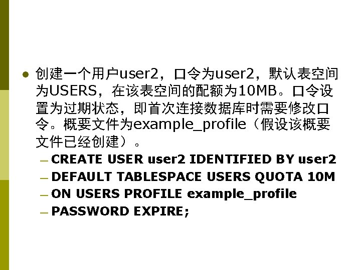 l 创建一个用户user 2，口令为user 2，默认表空间 为USERS，在该表空间的配额为 10 MB。口令设 置为过期状态，即首次连接数据库时需要修改口 令。概要文件为example_profile（假设该概要 文件已经创建）。 — CREATE USER user