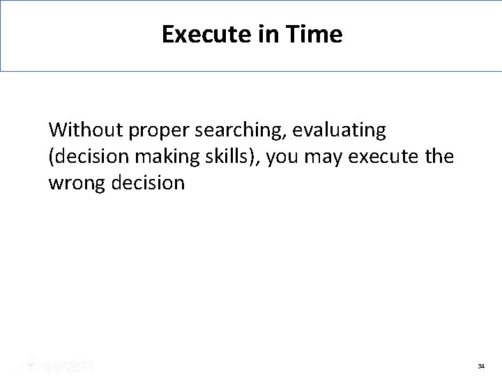 Execute in Time Without proper searching, evaluating (decision making skills), you may execute the
