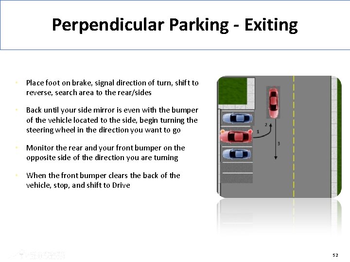 Perpendicular Parking - Exiting • Place foot on brake, signal direction of turn, shift