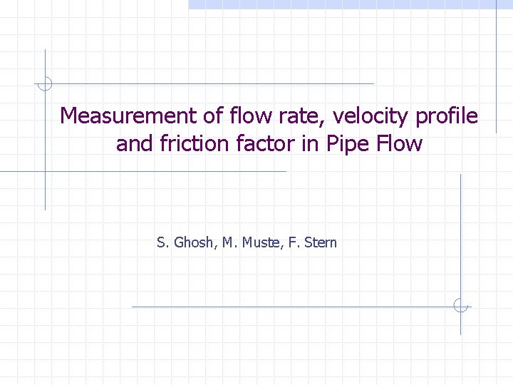 Measurement of flow rate, velocity profile and friction factor in Pipe Flow S. Ghosh,