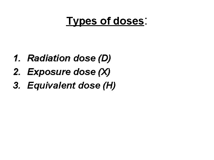 Types of doses: 1. 2. 3. Radiation dose (D) Exposure dose (X) Equivalent dose