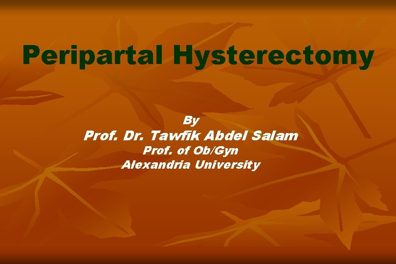Peripartal Hysterectomy By Prof. Dr. Tawfik Abdel Salam Prof. of Ob/Gyn Alexandria University 