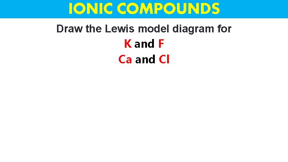 IONIC COMPOUNDS Draw the Lewis model diagram for K and F Ca and Cl
