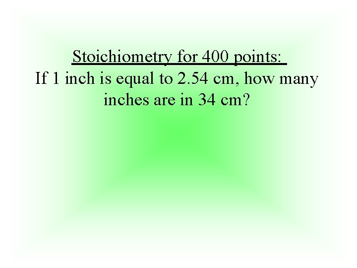 Stoichiometry for 400 points: If 1 inch is equal to 2. 54 cm, how