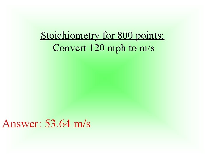 Stoichiometry for 800 points: Convert 120 mph to m/s Answer: 53. 64 m/s 