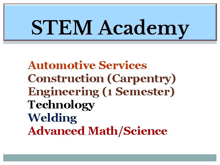 STEM Academy Automotive Services Construction (Carpentry) Engineering (1 Semester) Technology Welding Advanced Math/Science 