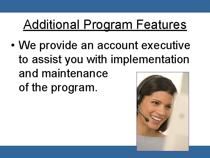 Additional Program Features • We provide an account executive to assist you with implementation