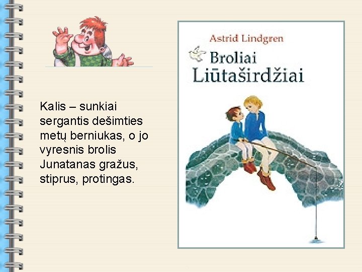 . Kalis – sunkiai sergantis dešimties metų berniukas, o jo vyresnis brolis Junatanas gražus,