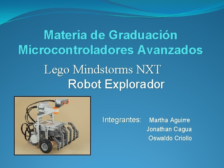 Materia de Graduación Microcontroladores Avanzados Lego Mindstorms NXT Robot Explorador Integrantes: Martha Aguirre Jonathan