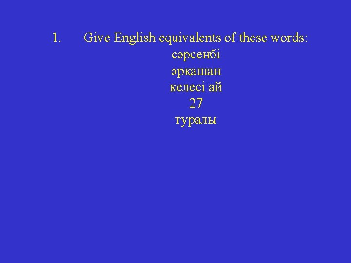 1. Give English equivalents of these words: сәрсенбі әрқашан келесі ай 27 туралы 