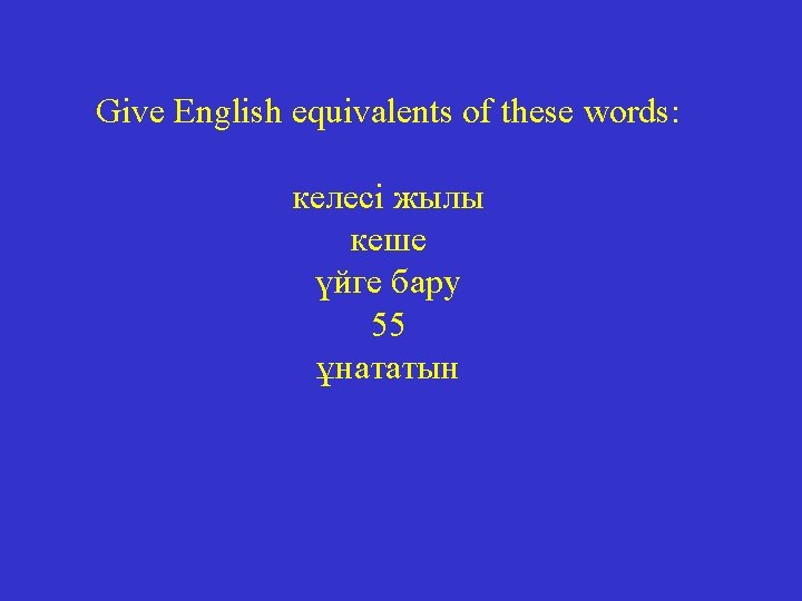Give English equivalents of these words: келесі жылы кеше үйге бару 55 ұнататын 
