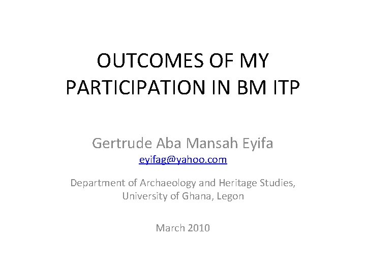 OUTCOMES OF MY PARTICIPATION IN BM ITP Gertrude Aba Mansah Eyifa eyifag@yahoo. com Department