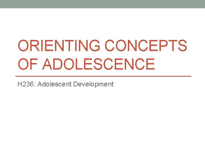 ORIENTING CONCEPTS OF ADOLESCENCE H 236: Adolescent Development 