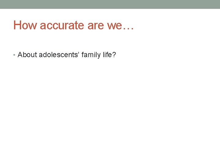 How accurate are we… • About adolescents’ family life? 