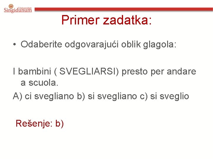 Primer zadatka: • Odaberite odgovarajući oblik glagola: I bambini ( SVEGLIARSI) presto per andare Primer zadatka: • Odaberite odgovarajući oblik glagola: I bambini ( SVEGLIARSI) presto per andare