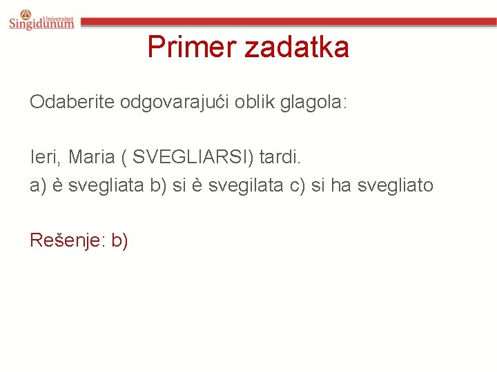Primer zadatka Odaberite odgovarajući oblik glagola: Ieri, Maria ( SVEGLIARSI) tardi. a) è svegliata Primer zadatka Odaberite odgovarajući oblik glagola: Ieri, Maria ( SVEGLIARSI) tardi. a) è svegliata